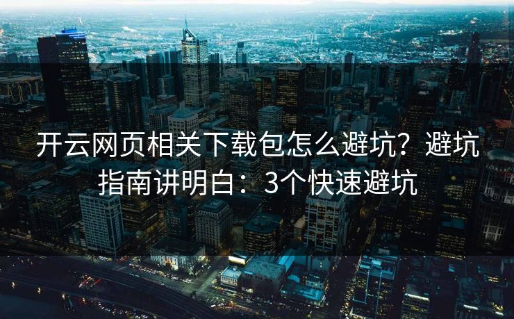 开云网页相关下载包怎么避坑？避坑指南讲明白：3个快速避坑